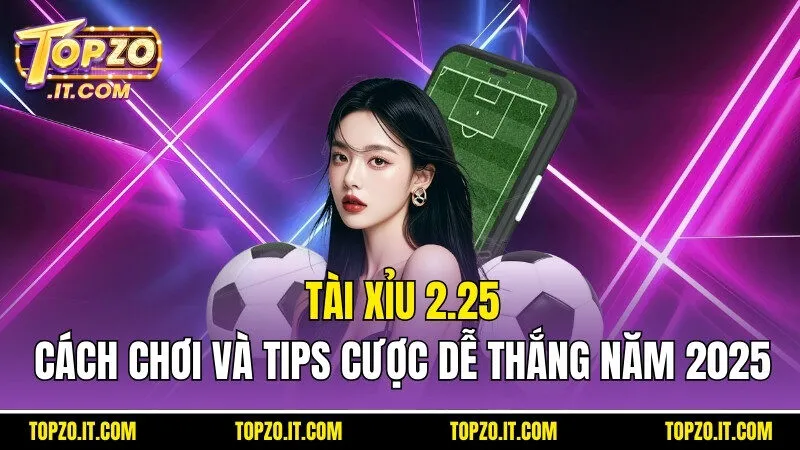 Tài Xỉu 2.25 - Cách Chơi Và Tips Cược Dễ Thắng Năm 2025